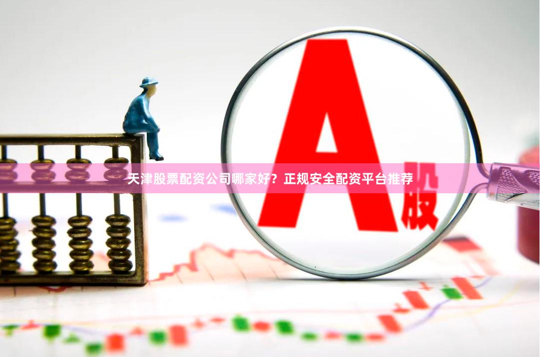 天津股票配资公司哪家好？正规安全配资平台推荐