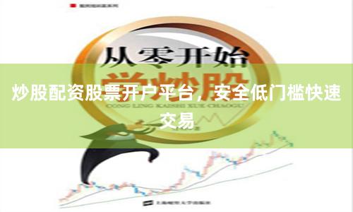 炒股配资股票开户平台，安全低门槛快速交易