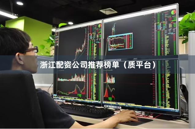 浙江配资公司推荐榜单（质平台）